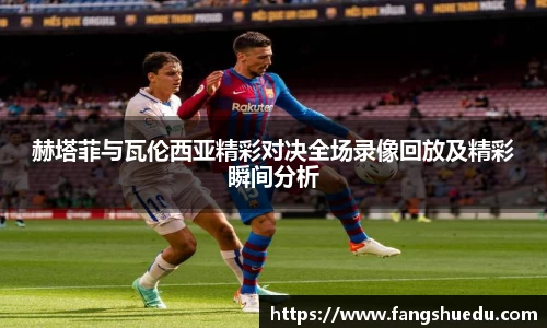 赫塔菲与瓦伦西亚精彩对决全场录像回放及精彩瞬间分析